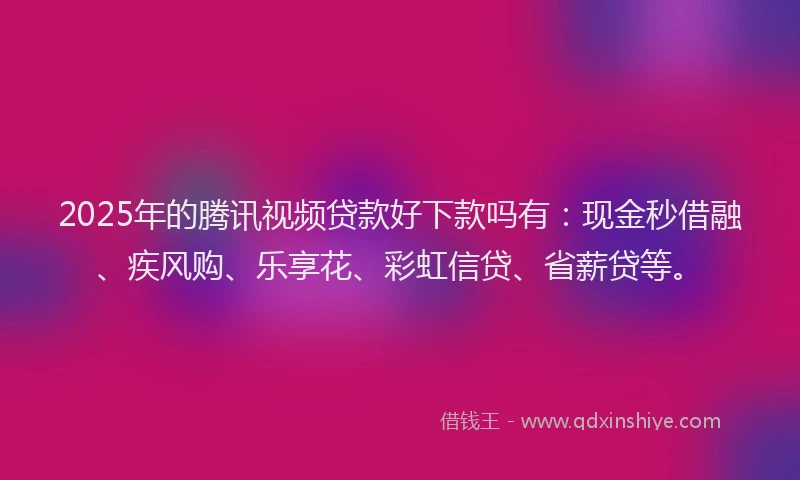 2025年的腾讯视频贷款好下款吗有：现金秒借融、疾风购、乐享花、彩虹信贷、省薪贷等。