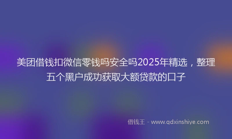 美团借钱扣微信零钱吗安全吗2025年精选，整理五个黑户成功获取大额贷款的口子
