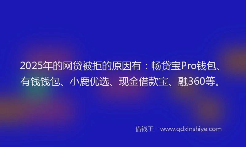 2025年的网贷被拒的原因有：畅贷宝Pro钱包、有钱钱包、小鹿优选、现金借款宝、融360等。