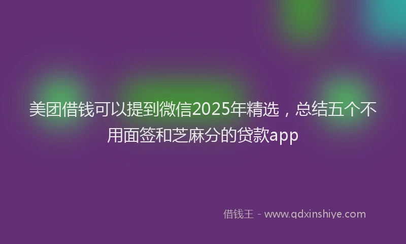 美团借钱可以提到微信2025年精选，总结五个不用面签和芝麻分的贷款app