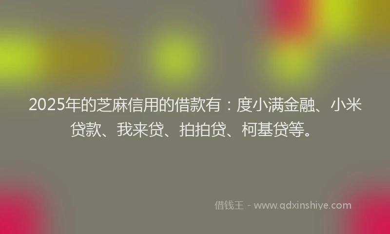 2025年的芝麻信用的借款有：度小满金融、小米贷款、我来贷、拍拍贷、柯基贷等。