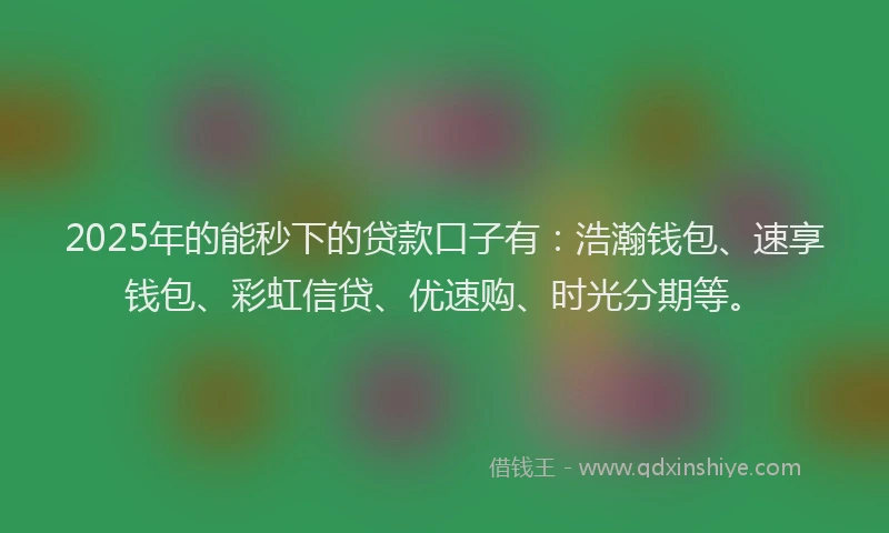 2025年的能秒下的贷款口子有：浩瀚钱包、速享钱包、彩虹信贷、优速购、时光分期等。
