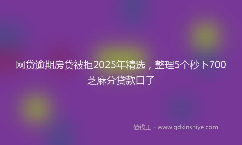 网贷逾期房贷被拒2025年精选，整理5个秒下700芝麻分贷款口子