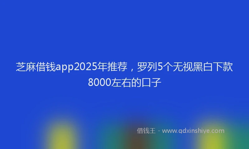 芝麻借钱app2025年推荐，罗列5个无视黑白下款8000左右的口子