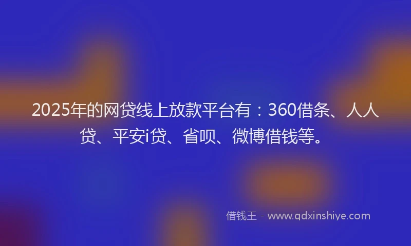 2025年的网贷线上放款平台有：360借条、人人贷、平安i贷、省呗、微博借钱等。