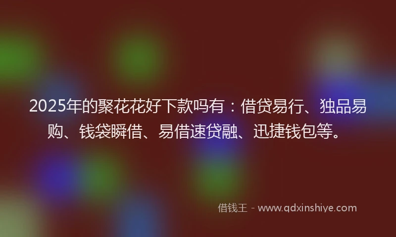 2025年的聚花花好下款吗有：借贷易行、独品易购、钱袋瞬借、易借速贷融、迅捷钱包等。