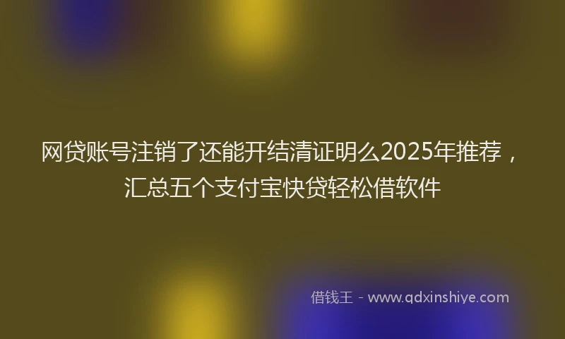 网贷账号注销了还能开结清证明么2025年推荐，汇总五个支付宝快贷轻松借软件