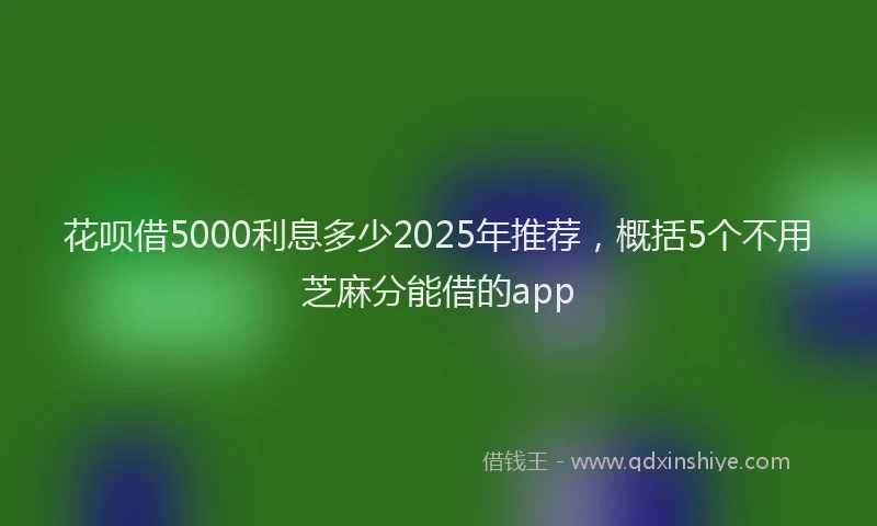 花呗借5000利息多少2025年推荐，概括5个不用芝麻分能借的app