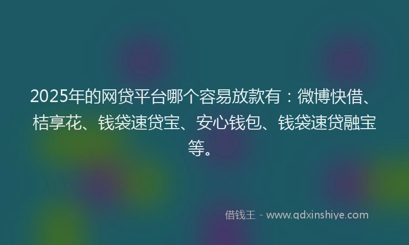 2025年的网贷平台哪个容易放款有：微博快借、桔享花、钱袋速贷宝、安心钱包、钱袋速贷融宝等。