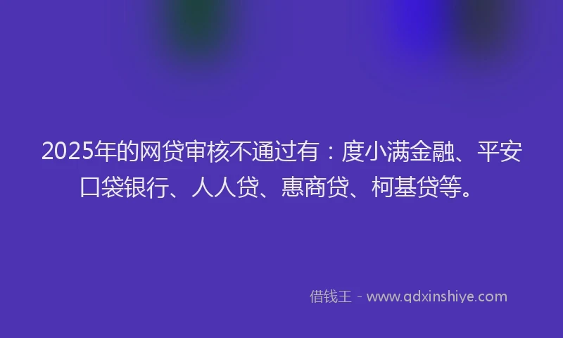 2025年的网贷审核不通过有：度小满金融、平安口袋银行、人人贷、惠商贷、柯基贷等。