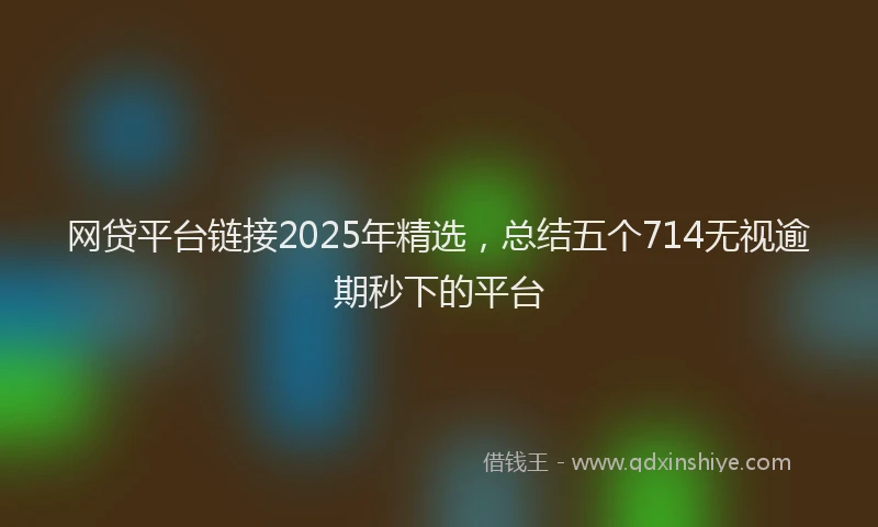 网贷平台链接2025年精选，总结五个714无视逾期秒下的平台