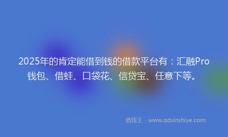 2025年的肯定能借到钱的借款平台有：汇融Pro钱包、借蛙、口袋花、信贷宝、任意下等。