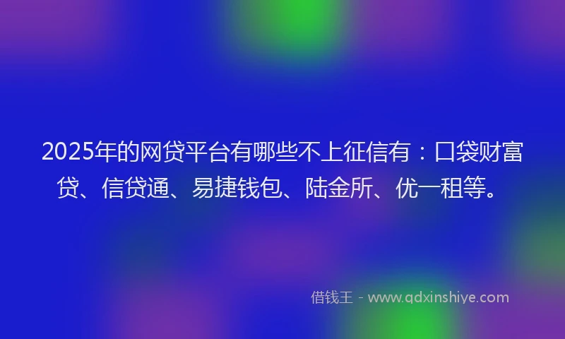 2025年的网贷平台有哪些不上征信有：口袋财富贷、信贷通、易捷钱包、陆金所、优一租等。