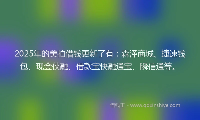 2025年的美拍借钱更新了有：森泽商城、捷速钱包、现金侠融、借款宝快融通宝、瞬信通等。