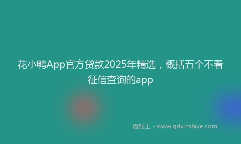 花小鸭App官方贷款2025年精选，概括五个不看征信查询的app