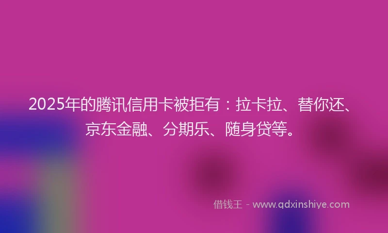 2025年的腾讯信用卡被拒有：拉卡拉、替你还、京东金融、分期乐、随身贷等。