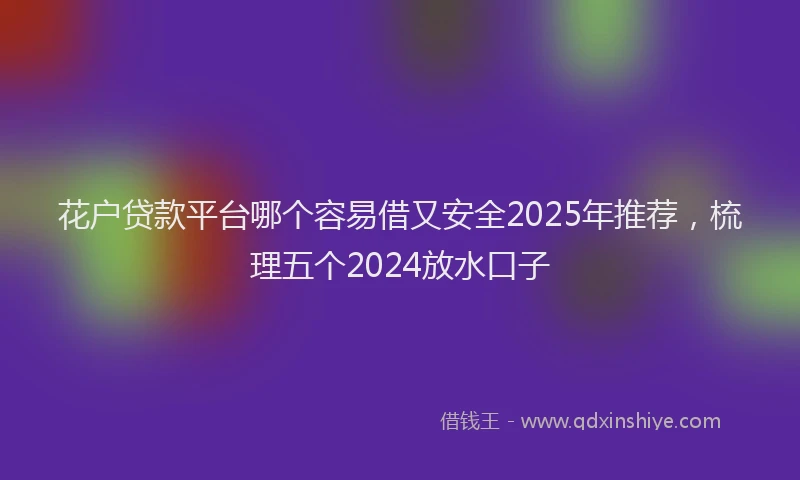 花户贷款平台哪个容易借又安全2025年推荐，梳理五个2024放水口子