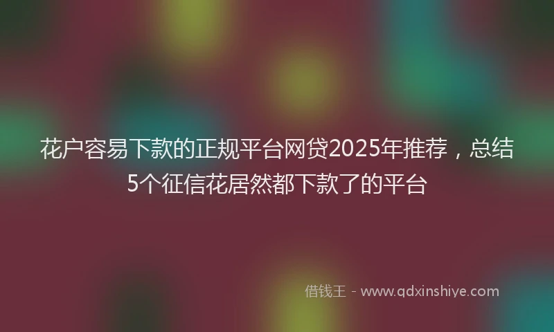 花户容易下款的正规平台网贷2025年推荐，总结5个征信花居然都下款了的平台