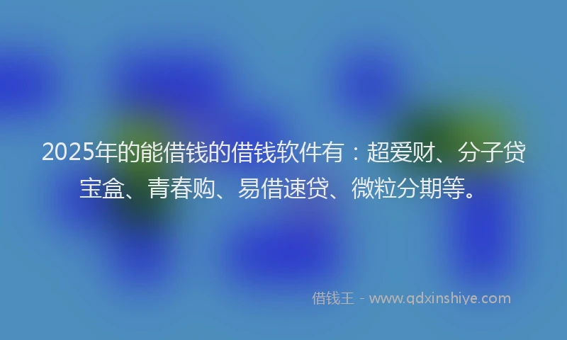 2025年的能借钱的借钱软件有：超爱财、分子贷宝盒、青春购、易借速贷、微粒分期等。
