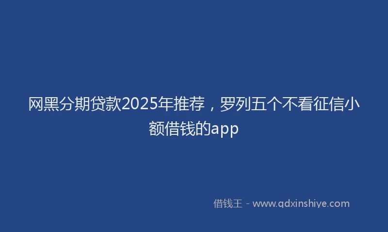 网黑分期贷款2025年推荐，罗列五个不看征信小额借钱的app