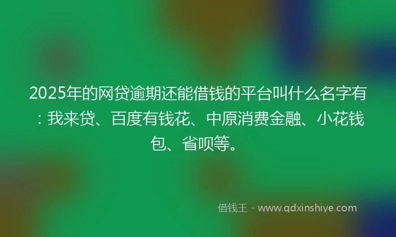 2025年的网贷逾期还能借钱的平台叫什么名字有：我来贷、百度有钱花、中原消费金融、小花钱包、省呗等。