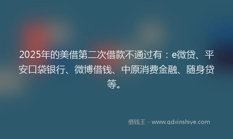 2025年的美借第二次借款不通过有：e微贷、平安口袋银行、微博借钱、中原消费金融、随身贷等。