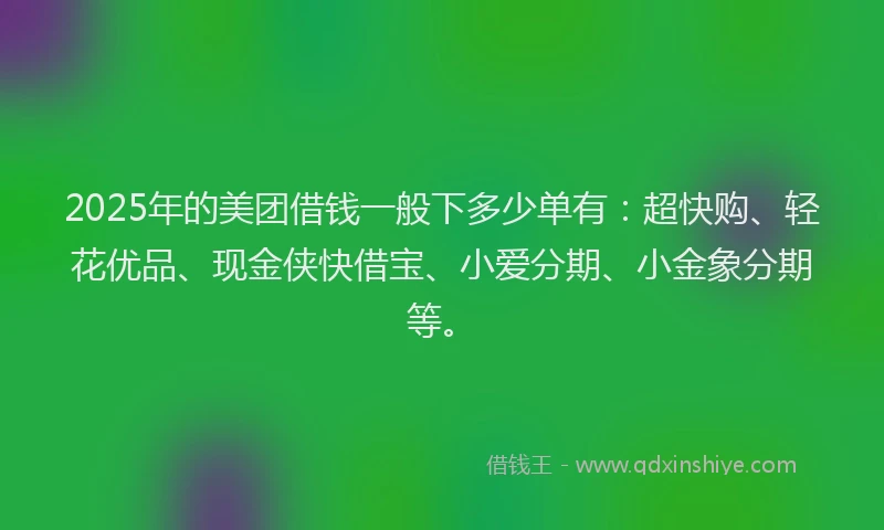2025年的美团借钱一般下多少单有：超快购、轻花优品、现金侠快借宝、小爱分期、小金象分期等。