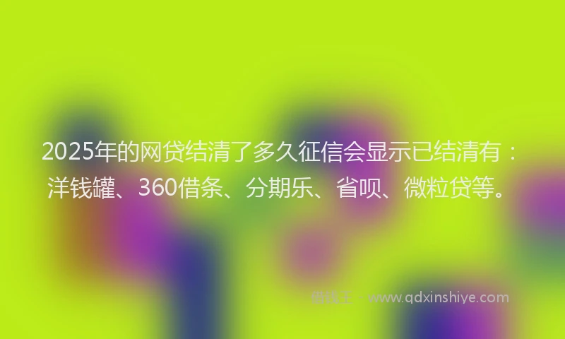 2025年的网贷结清了多久征信会显示已结清有：洋钱罐、360借条、分期乐、省呗、微粒贷等。