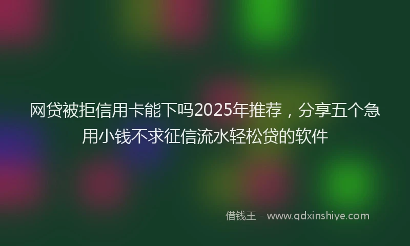 网贷被拒信用卡能下吗2025年推荐，分享五个急用小钱不求征信流水轻松贷的软件