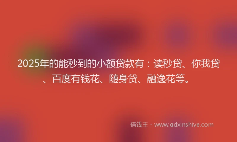 2025年的能秒到的小额贷款有：读秒贷、你我贷、百度有钱花、随身贷、融逸花等。