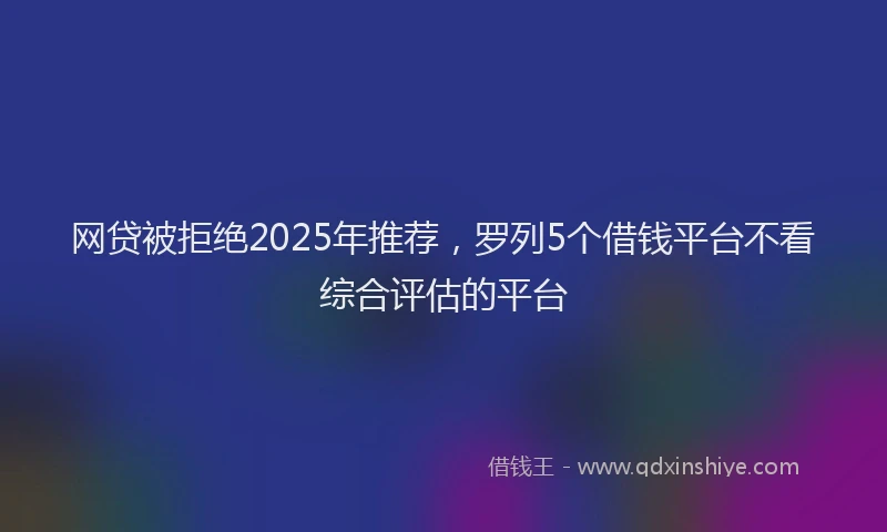 网贷被拒绝2025年推荐，罗列5个借钱平台不看综合评估的平台