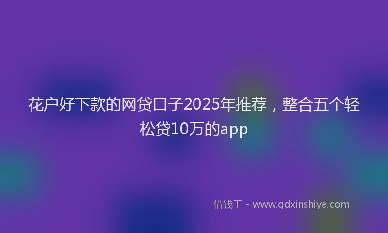 花户好下款的网贷口子2025年推荐，整合五个轻松贷10万的app