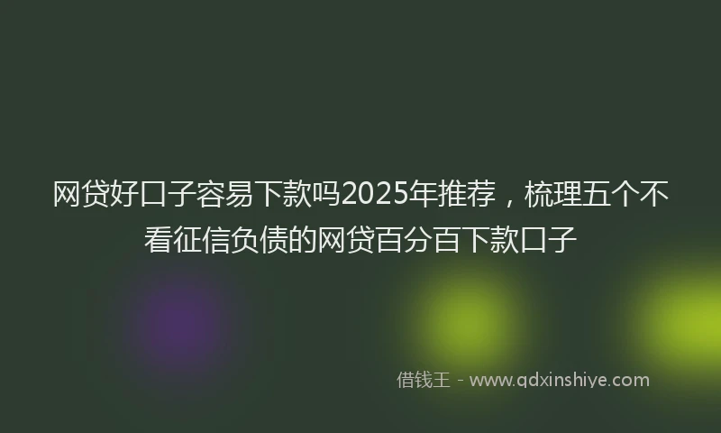网贷好口子容易下款吗2025年推荐，梳理五个不看征信负债的网贷百分百下款口子