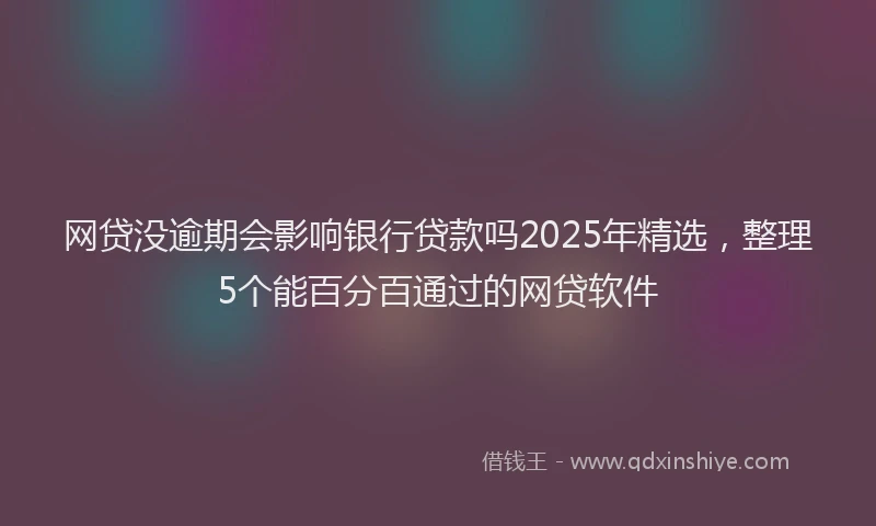 网贷没逾期会影响银行贷款吗2025年精选，整理5个能百分百通过的网贷软件