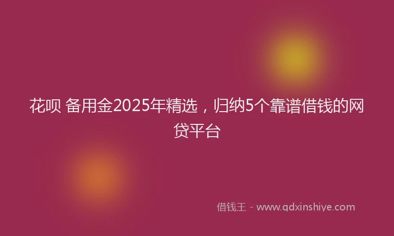花呗 备用金2025年精选，归纳5个靠谱借钱的网贷平台