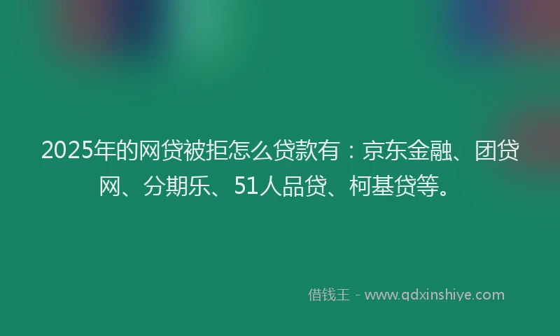 2025年的网贷被拒怎么贷款有：京东金融、团贷网、分期乐、51人品贷、柯基贷等。