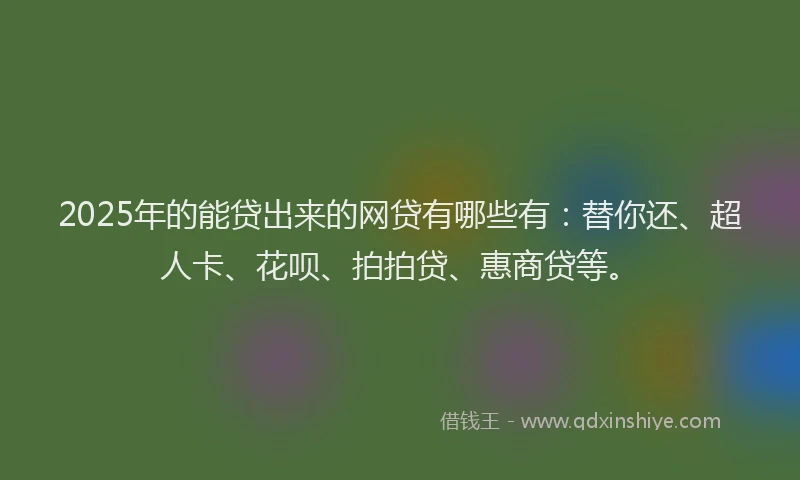 2025年的能贷出来的网贷有哪些有：替你还、超人卡、花呗、拍拍贷、惠商贷等。