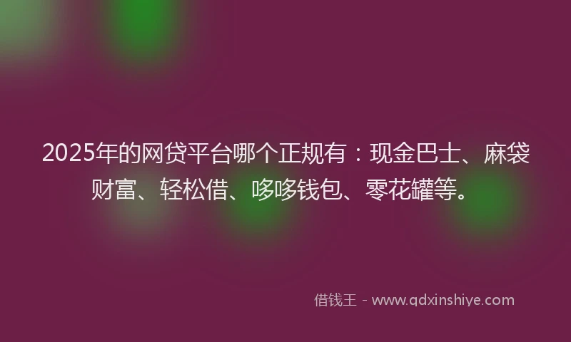 2025年的网贷平台哪个正规有：现金巴士、麻袋财富、轻松借、哆哆钱包、零花罐等。