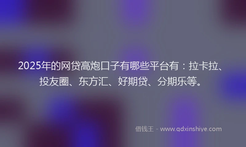 2025年的网贷高炮口子有哪些平台有：拉卡拉、投友圈、东方汇、好期贷、分期乐等。