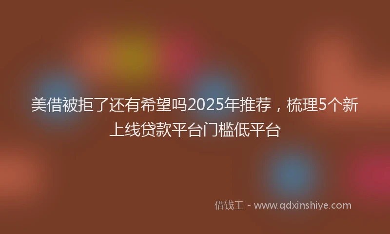 美借被拒了还有希望吗2025年推荐，梳理5个新上线贷款平台门槛低平台