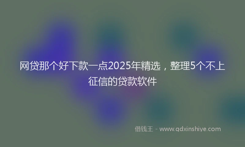 网贷那个好下款一点2025年精选，整理5个不上征信的贷款软件