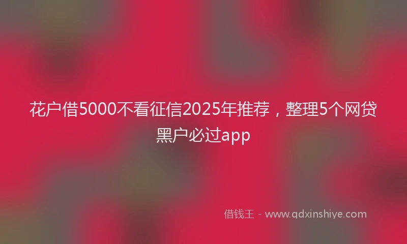 花户借5000不看征信2025年推荐，整理5个网贷黑户必过app