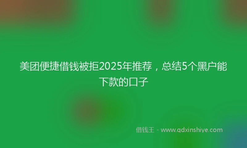 美团便捷借钱被拒2025年推荐，总结5个黑户能下款的口子