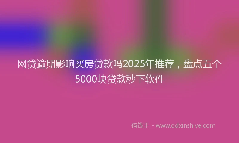 网贷逾期影响买房贷款吗2025年推荐，盘点五个5000块贷款秒下软件