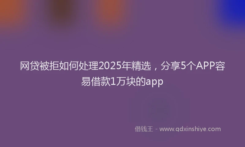 网贷被拒如何处理2025年精选，分享5个APP容易借款1万块的app