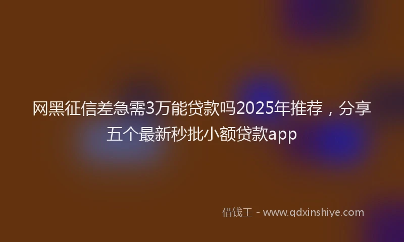 网黑征信差急需3万能贷款吗2025年推荐，分享五个最新秒批小额贷款app
