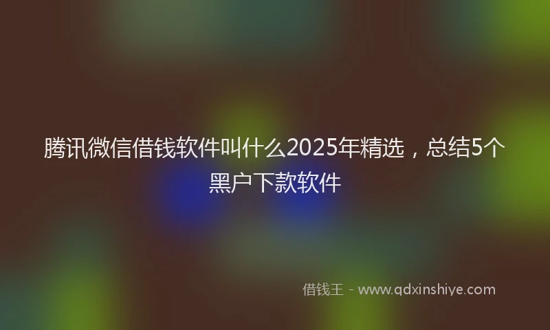 腾讯微信借钱软件叫什么2025年精选，总结5个黑户下款软件