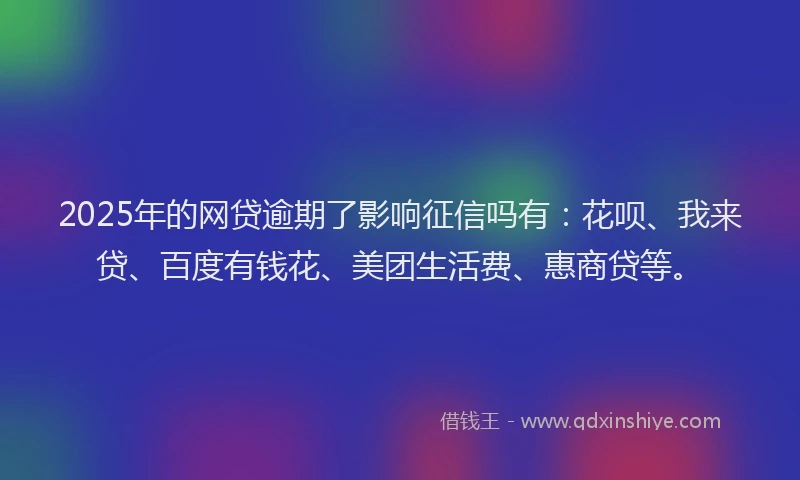 2025年的网贷逾期了影响征信吗有：花呗、我来贷、百度有钱花、美团生活费、惠商贷等。