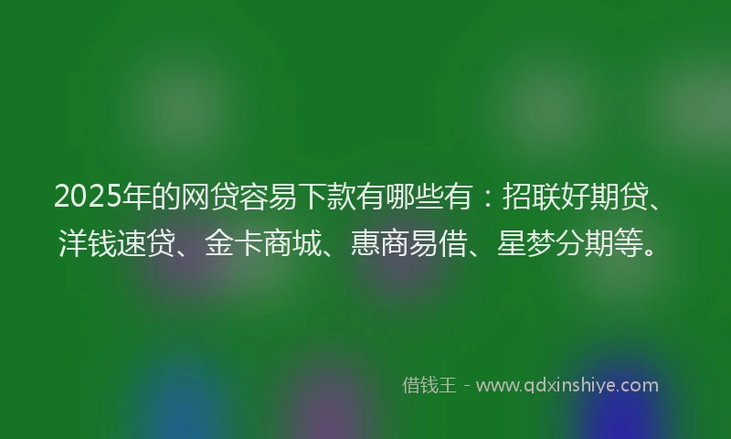 2025年的网贷容易下款有哪些有：招联好期贷、洋钱速贷、金卡商城、惠商易借、星梦分期等。