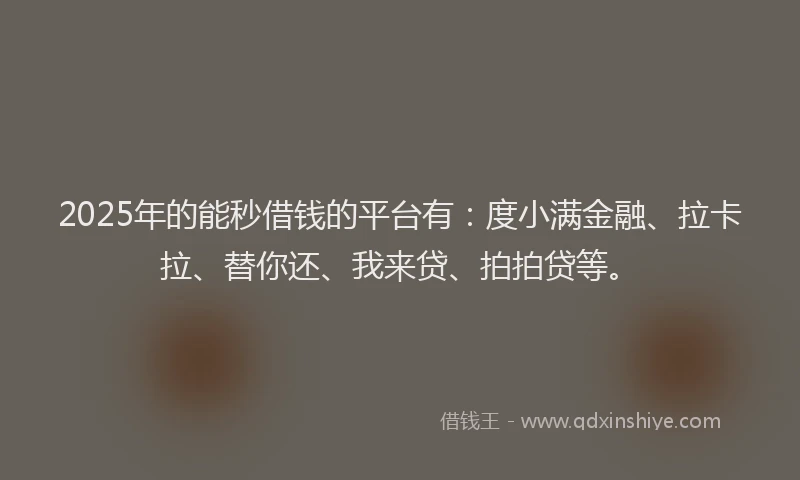 2025年的能秒借钱的平台有：度小满金融、拉卡拉、替你还、我来贷、拍拍贷等。
